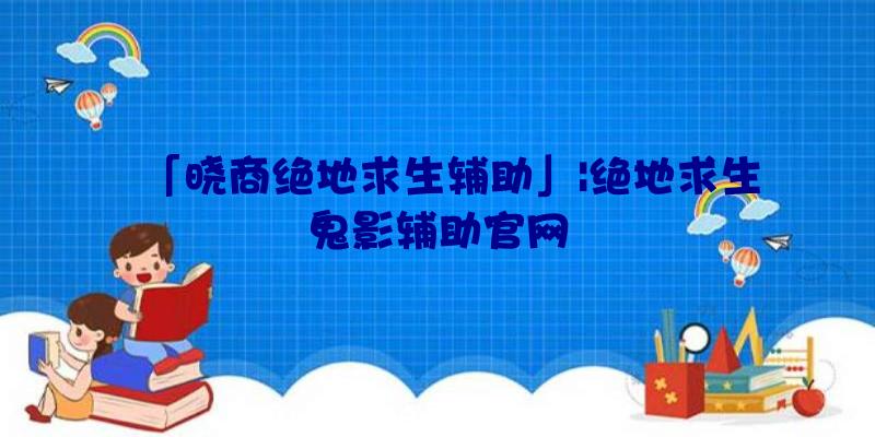 「晓商绝地求生辅助」|绝地求生鬼影辅助官网